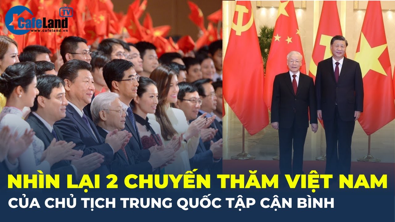 Nhìn lại hai chuyến thăm Việt Nam của Chủ tịch Trung Quốc Tập Cận Bình | CafeLand