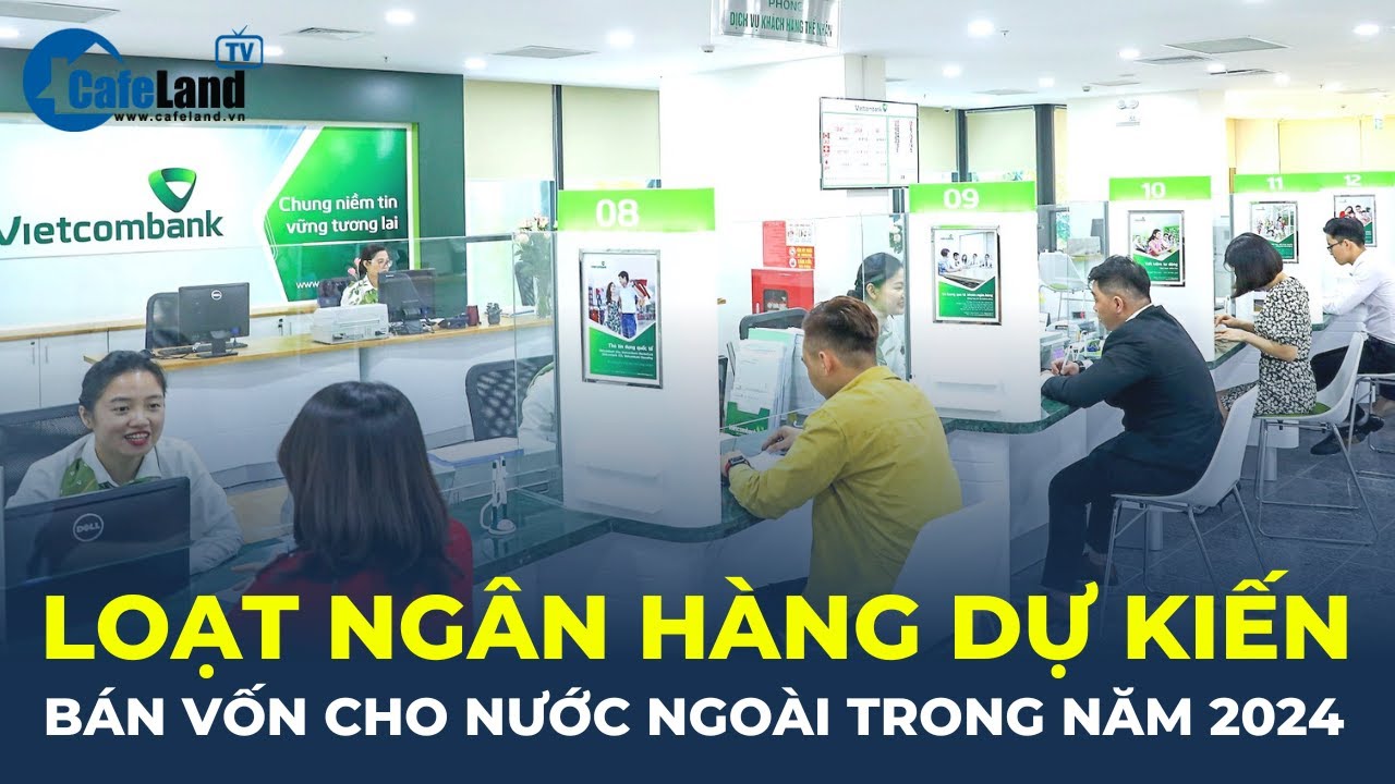 Hàng loạt ngân hàng dự kiến BÁN VỐN cho nước ngoài trong năm 2024 | CafeLand