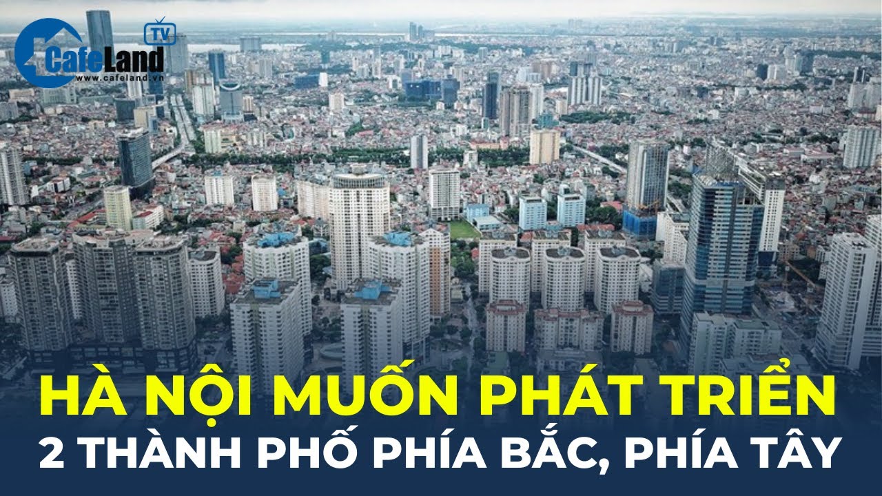 Bản tin: Hà Nội MUỐN PHÁT TRIỂN 2 thành phố phía bắc, phía tây | CafeLand