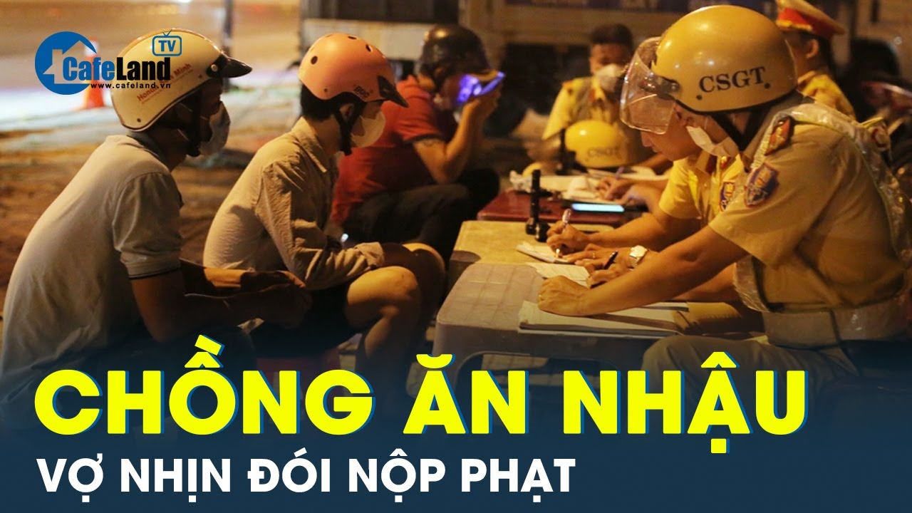 Vi phạm nồng độ cồn: Vợ dân nhậu phải đau xót rút cả tháng lương để nộp phạt | CafeLand