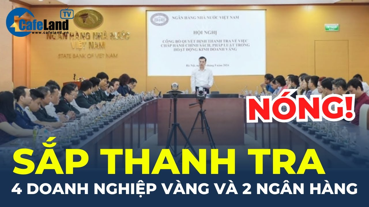 SẮP THANH TRA 4 doanh nghiệp vàng và 2 ngân hàng, chuyện gì đang xảy ra? | CafeLand