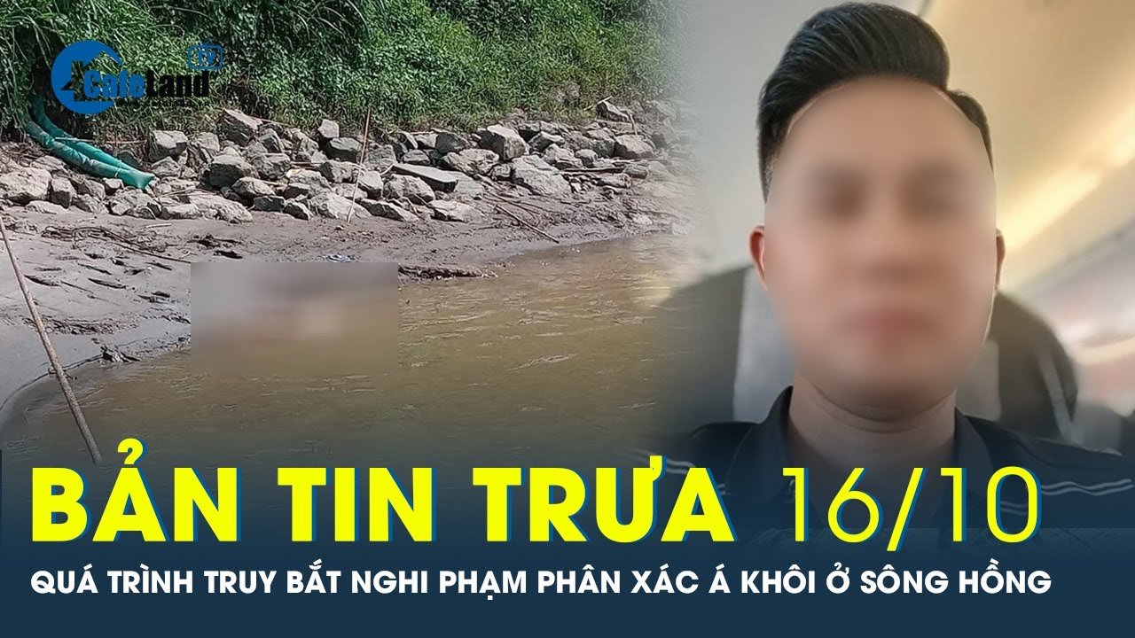 Bản tin trưa 16/10: Quá trình truy bắt nghi phạm trong vụ p.h.â.n x.á.c Á khôi ở sông Hồng |CafeLand