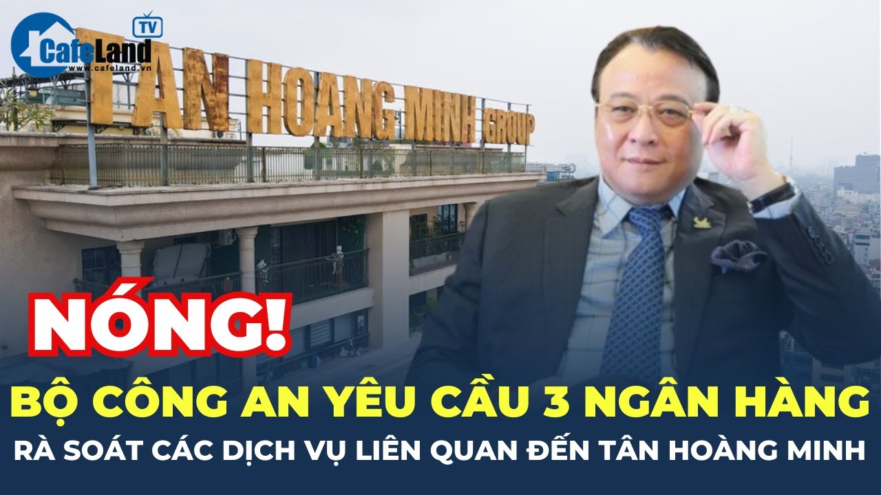 Bộ Công an yêu cầu 3 ngân hàng rà soát các dịch vụ liên quan đến Tân Hoàng Minh | CafeLand