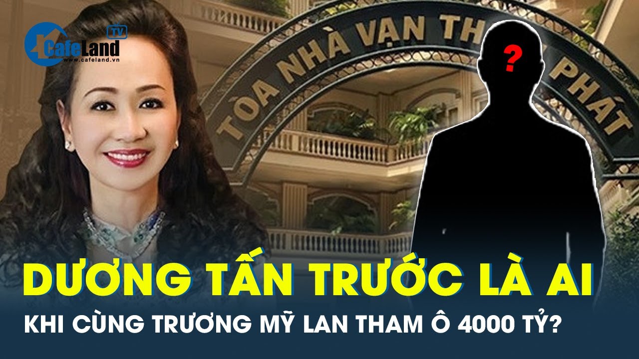 Đại gia Dương Tấn Trước tiếp tay với bà Trương Mỹ Lan tham ô hơn 4.000 tỷ đồng | CafeLand