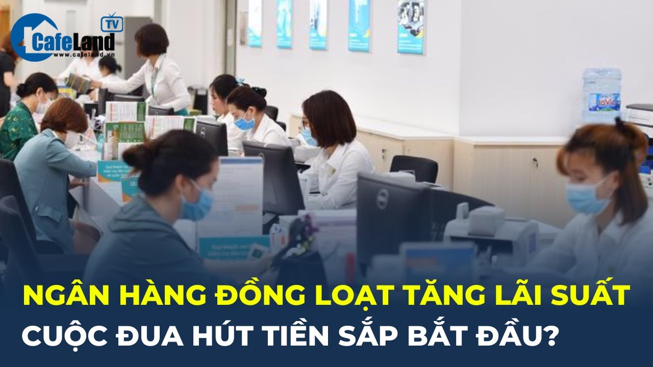 Các 'ông lớn' ngân hàng đồng loạt TĂNG LÃI SUẤT, cuộc đua hút tiền sắp bắt đầu? | CafeLand