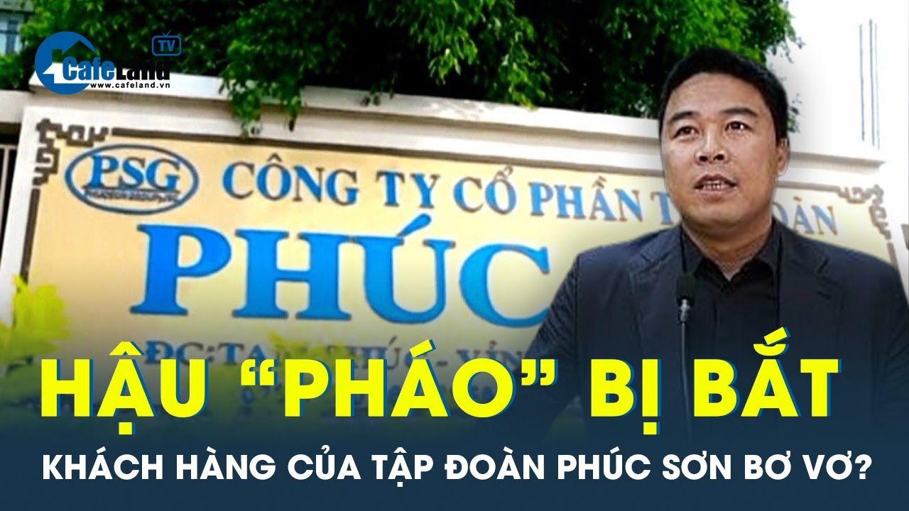 Hậu “pháo” bị bắt, khách hàng của tập đoàn Phúc Sơn bơ vơ? | CafeLand