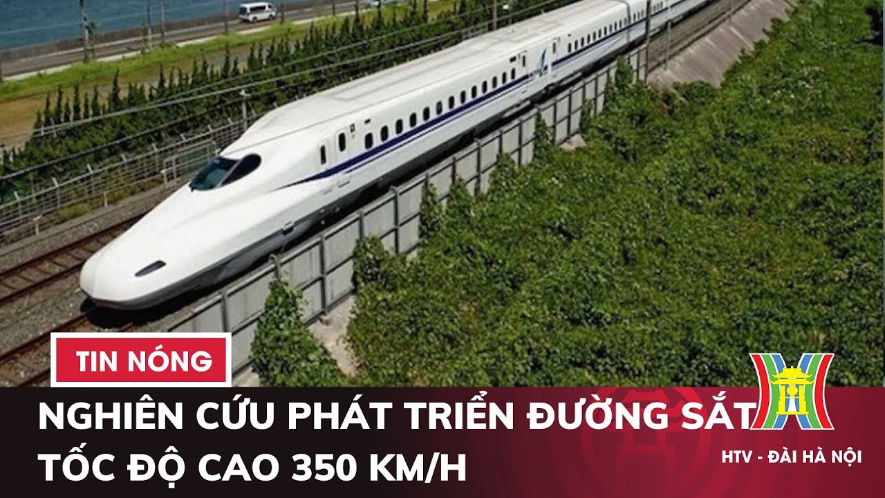 Phó thủ tướng: Nghiên cứu phát triển đường sắt tốc độ cao 350 km/h | Tin tức