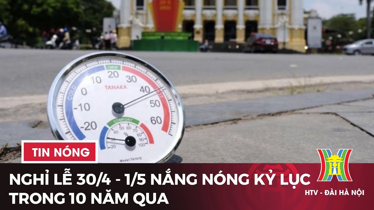 Nghỉ lễ 30/4 - 1/5: Nắng nóng kỷ lục trong 10 năm qua | Tin tức mới nhất hôm nay