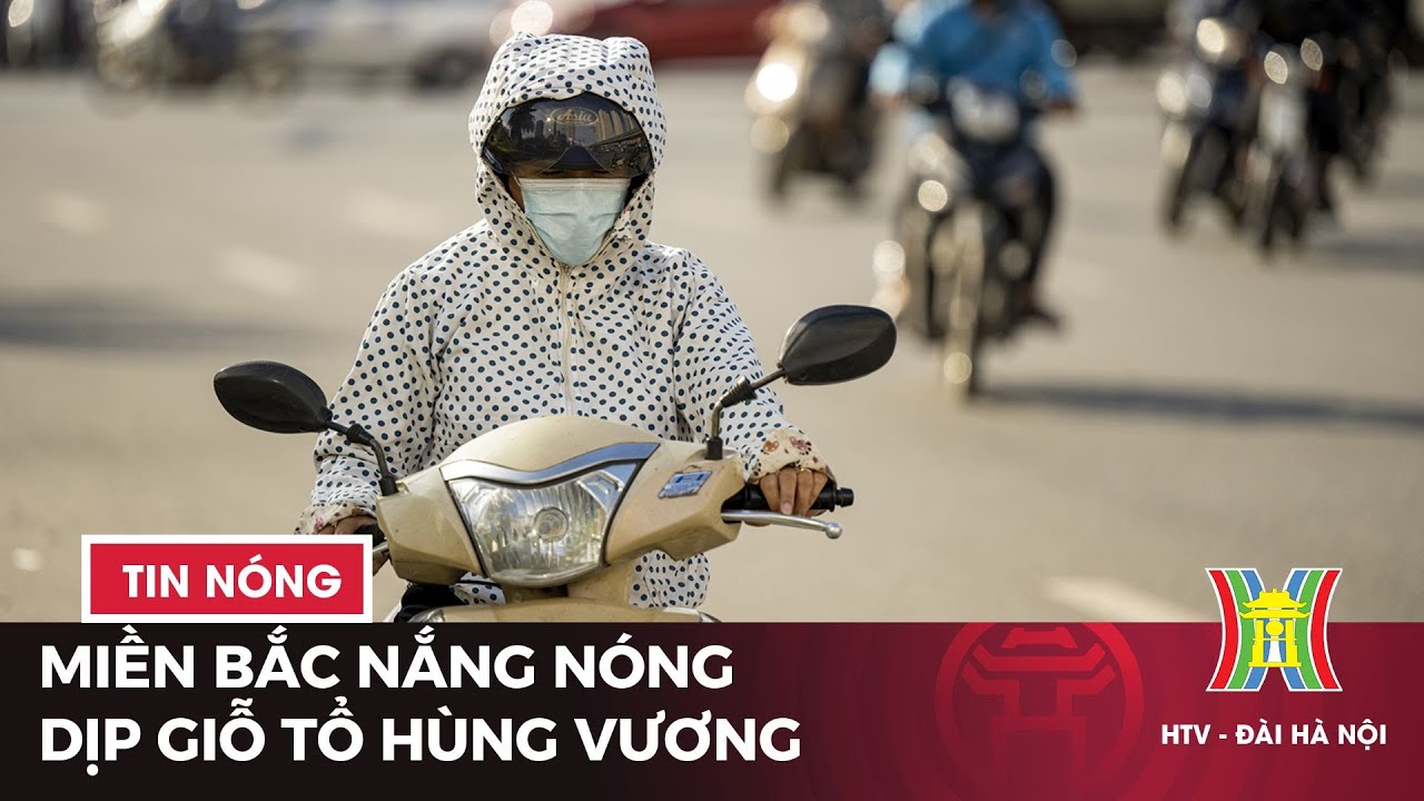 Miền Bắc nắng nóng dịp Giỗ Tổ Hùng Vương | Tin tức mới nhất hôm nay | Dự báo thời tiết