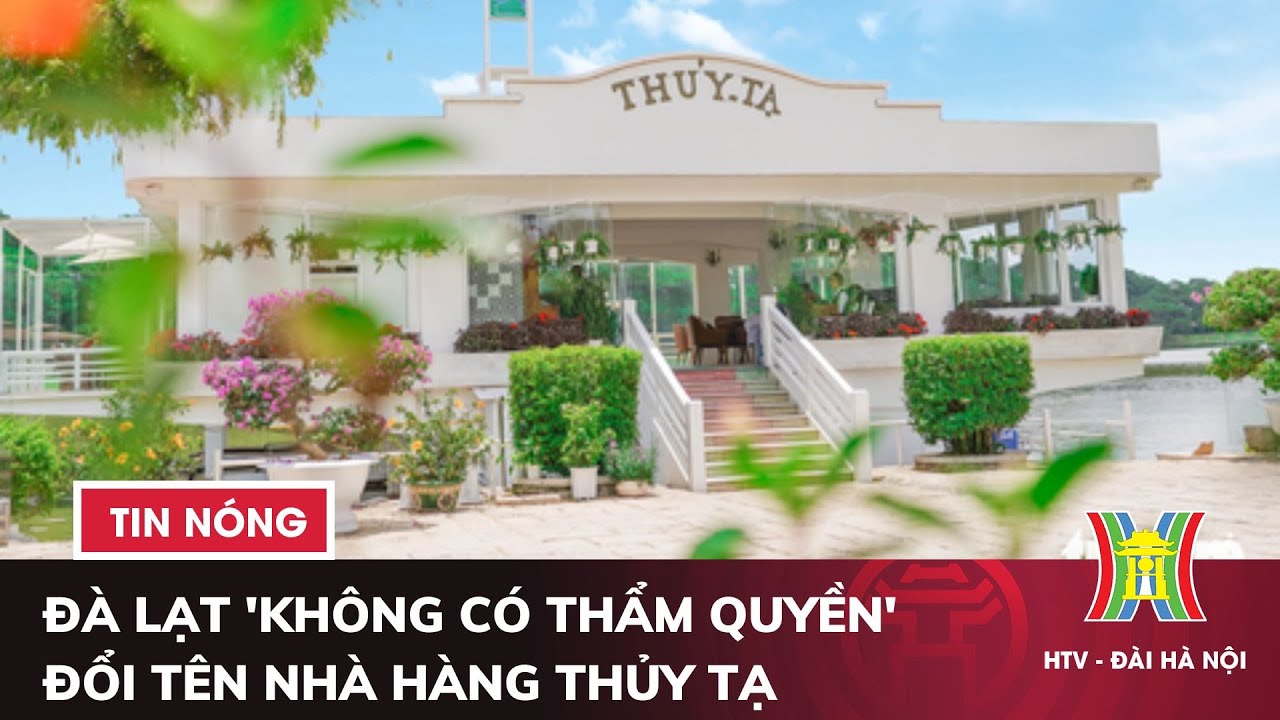 Đà Lạt 'không có thẩm quyền' đổi tên nhà hàng Thủy Tạ | Tin nóng nhất hôm nay