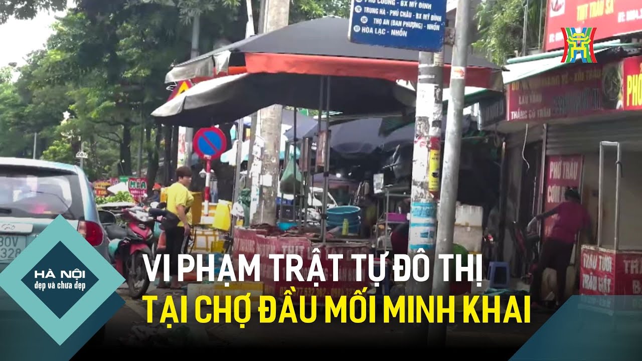 Vi phạm trật tự đô thị tại chợ đầu mối Minh Khai | Hà Nội đẹp và chưa đẹp