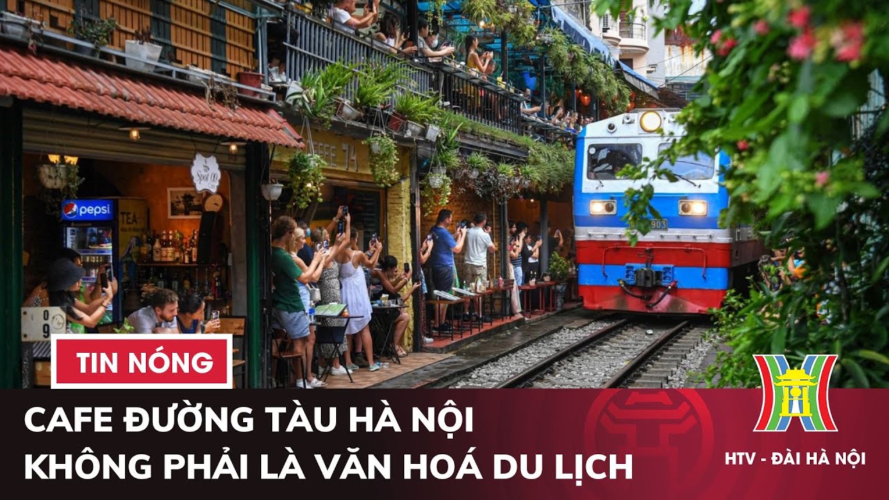 Cafe đường tàu Hà Nội - Không phải là văn hoá du lịch | Tin nóng nhất hôm nay