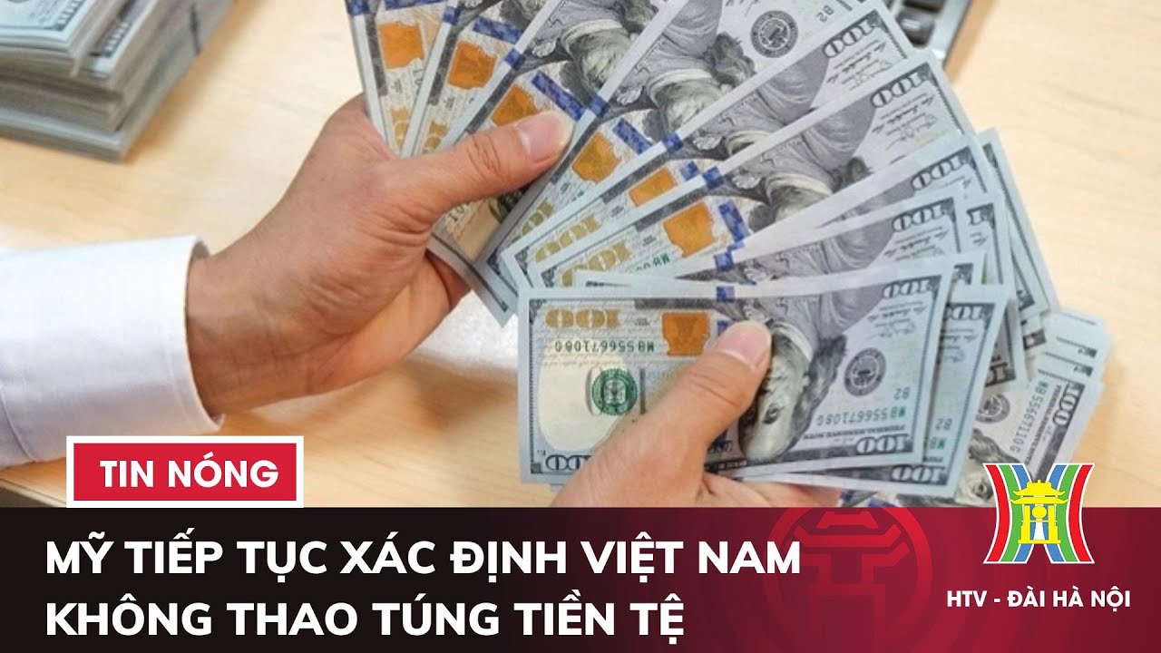 Mỹ tiếp tục xác định Việt Nam không thao túng tiền tệ | Tin nóng nhất hôm nay