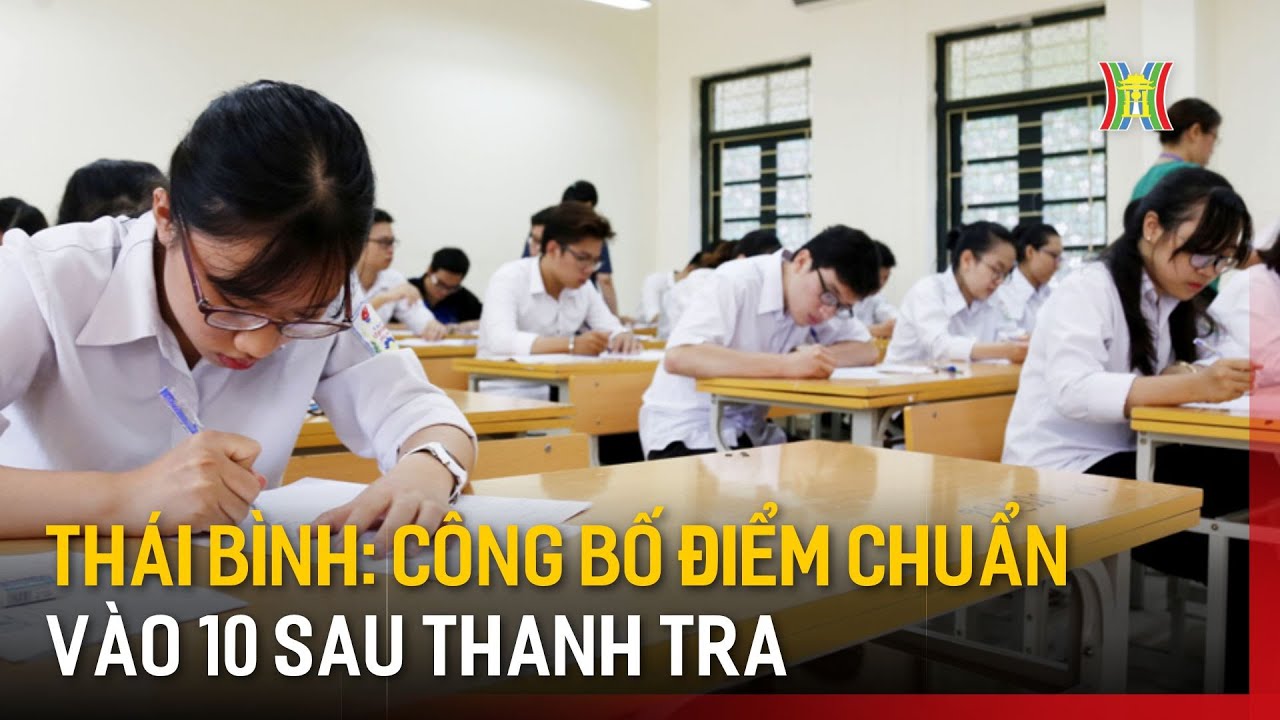 Thái Bình công bố điểm chuẩn vào lớp 10 sau thanh tra | Tin tức