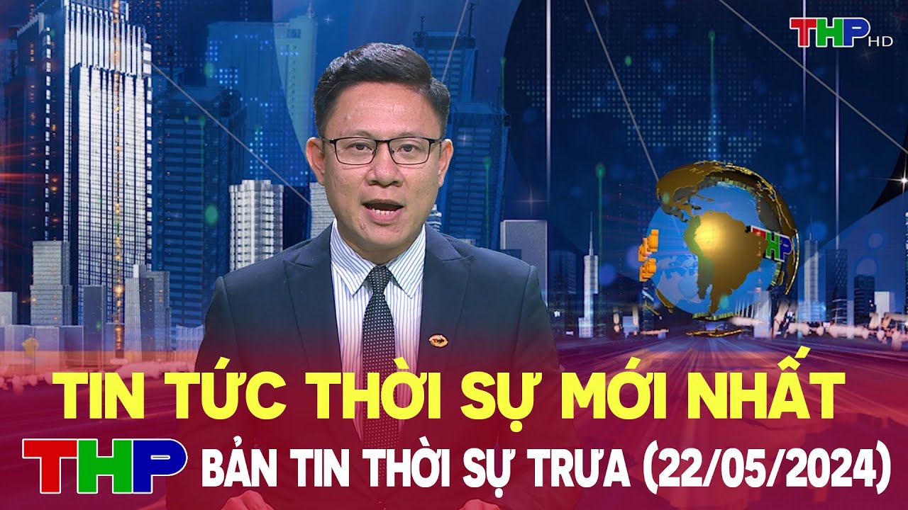 Tin tức thời sự mới nhất - Bản tin thời sự trưa (22/05/2024)