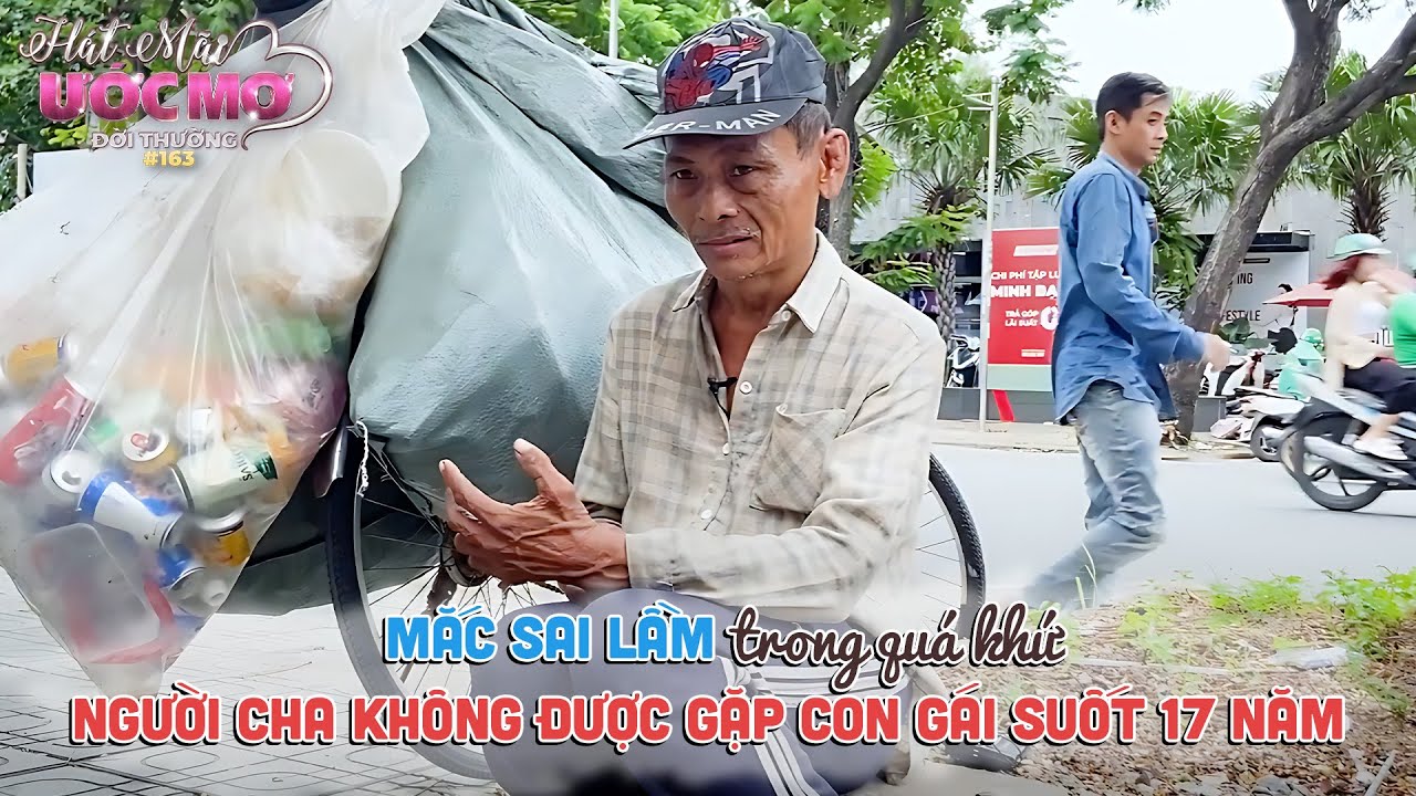 Hát mãi ước mơ đời thường 163: Mắc sai lầm trong quá khứ, người cha không gặp con gái suốt 17 năm