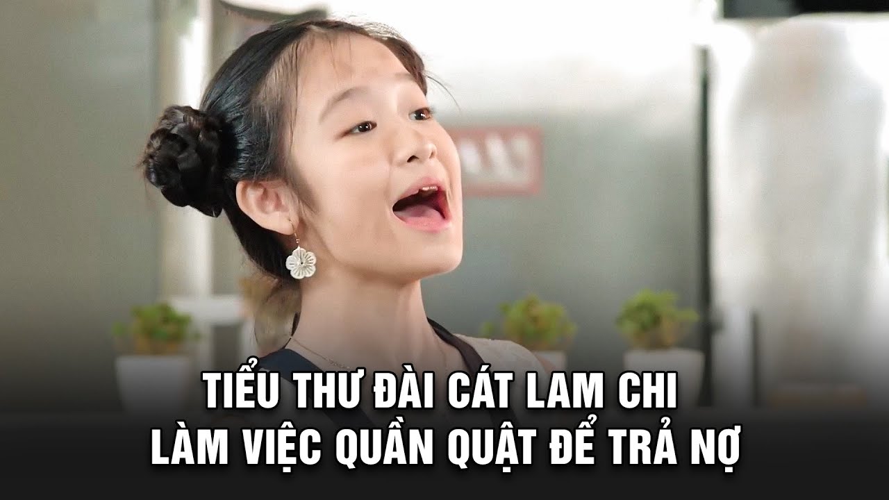 TIỂU THƯ ĐÀI CÁT Lam Chi làm việc quần quật để TRẢ NỢ | BESTCUT GĐLS1P2