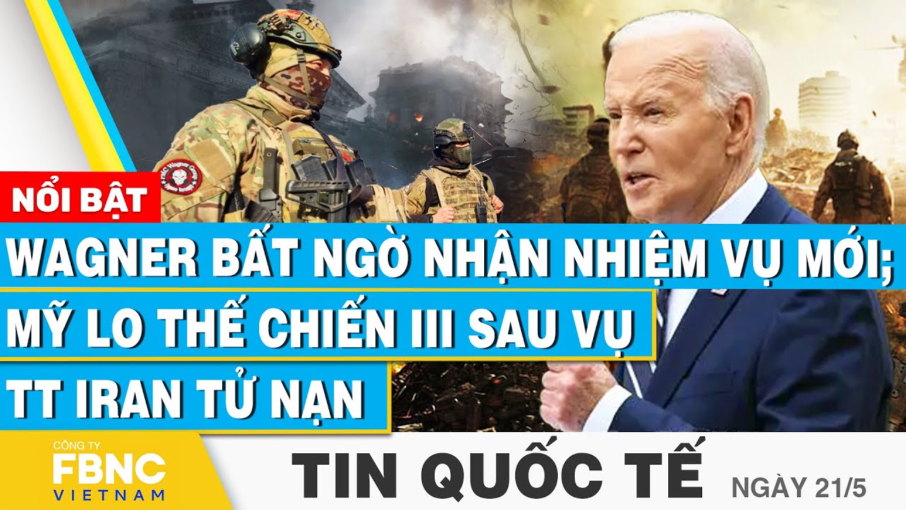 Tin Quốc tế 21/5 | Wagner bất ngờ nhận nhiệm vụ mới; Mỹ lo thế chiến III sau vụ TT Iran tử nạn