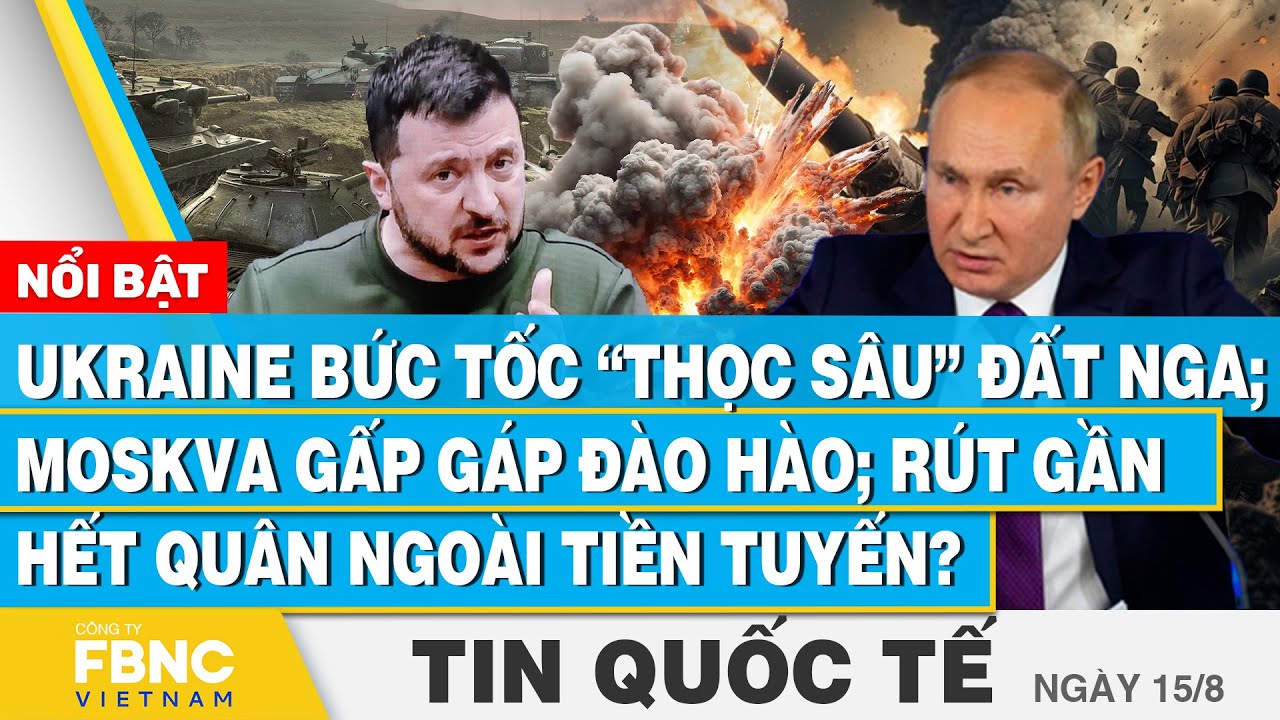 Tin Quốc tế 15/8, Ukraine “thọc sâu” đất Nga; Moskva gấp đào hào; rút gần hết quân ngoài tiền tuyến?