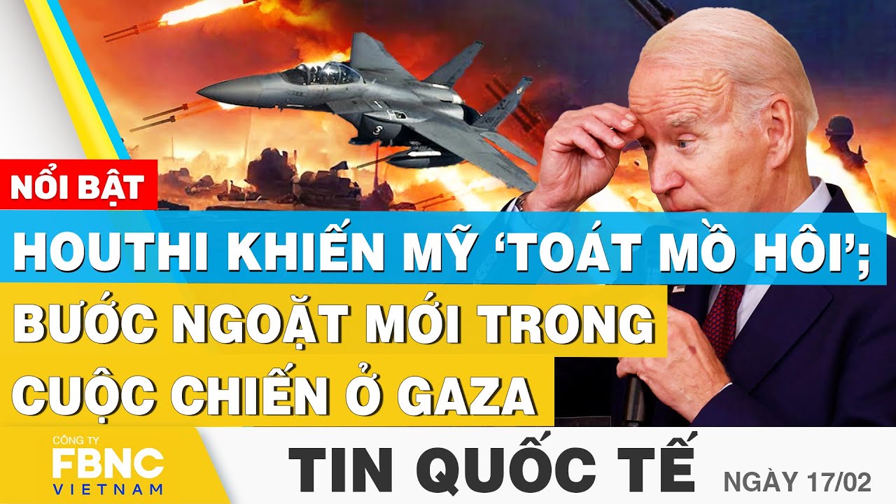 Tin Quốc tế 17/2 | Nóng: Houthi khiến Mỹ ‘toát mồ hôi’; Bước ngoặt mới trong cuộc chiến ở Gaza