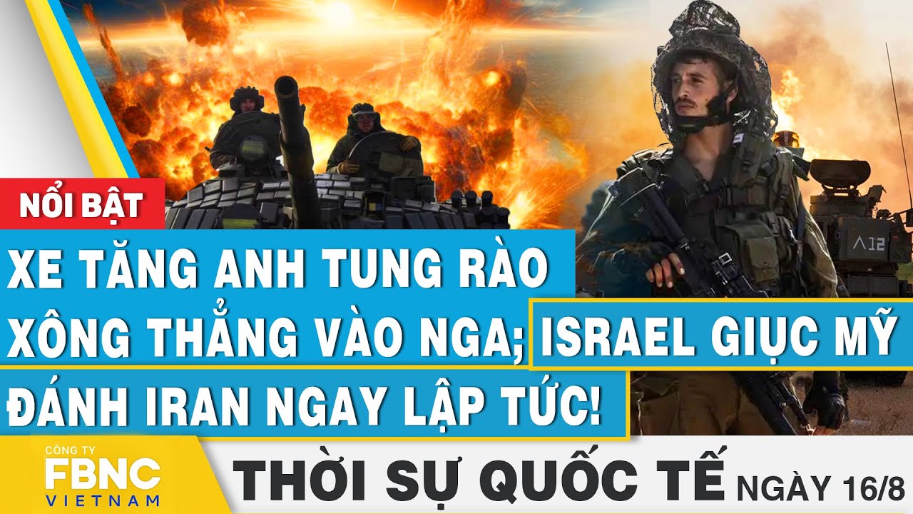 Thời sự Quốc tế 16/8 Xe tăng Anh tung rào xông thẳng vào Nga; Israel giục Mỹ đánh Iran ngay lập tức!