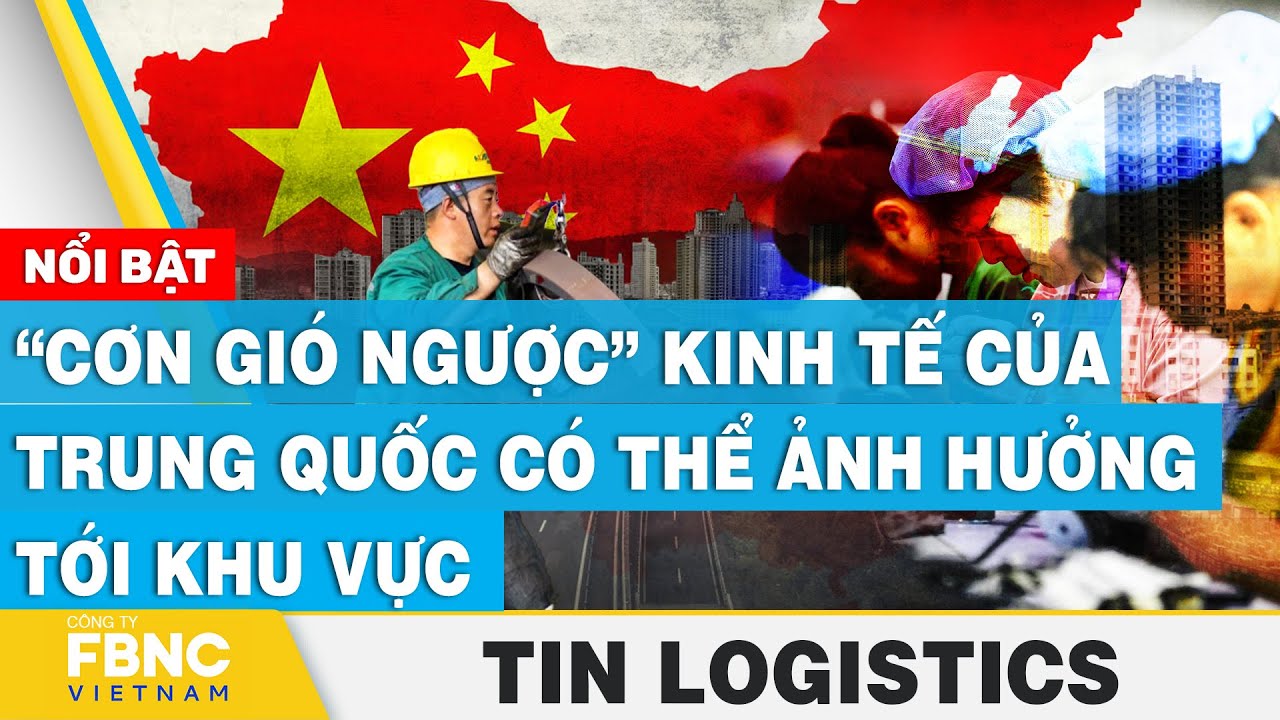 “Cơn gió ngược” kinh tế của Trung Quốc có thể ảnh hưởng tới khu vực | Tin Logistics | FBNC