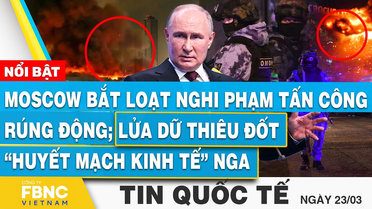 Tin Quốc tế 23/3, Moscow bắt loạt nghi phạm tấn công rúng động;Lửa dữ thiêu “huyết mạch kinh tế” Nga