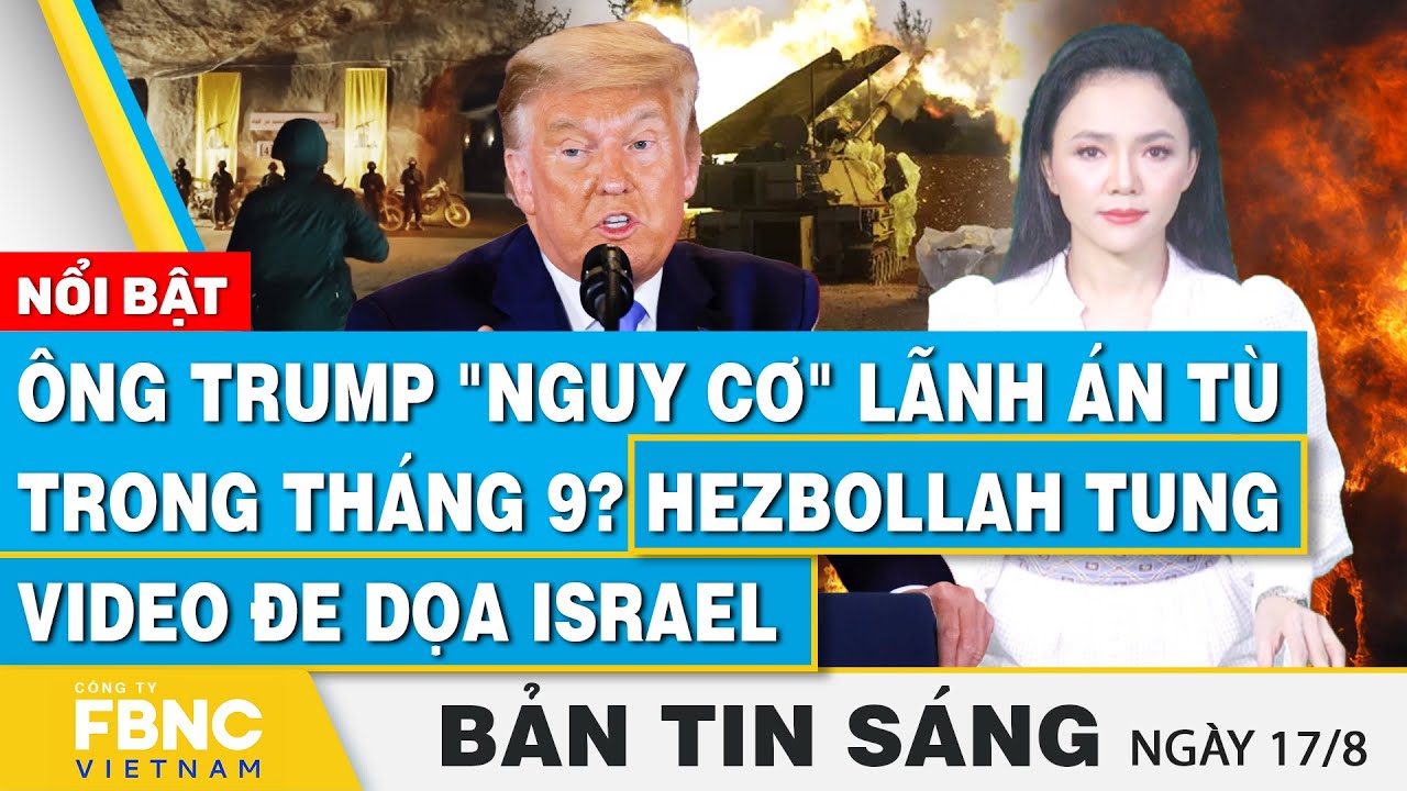 Tin Sáng 17/8 | Ông Trump "nguy cơ" lãnh án tù trong tháng 9? Hezbollah tung video đe dọa Israel