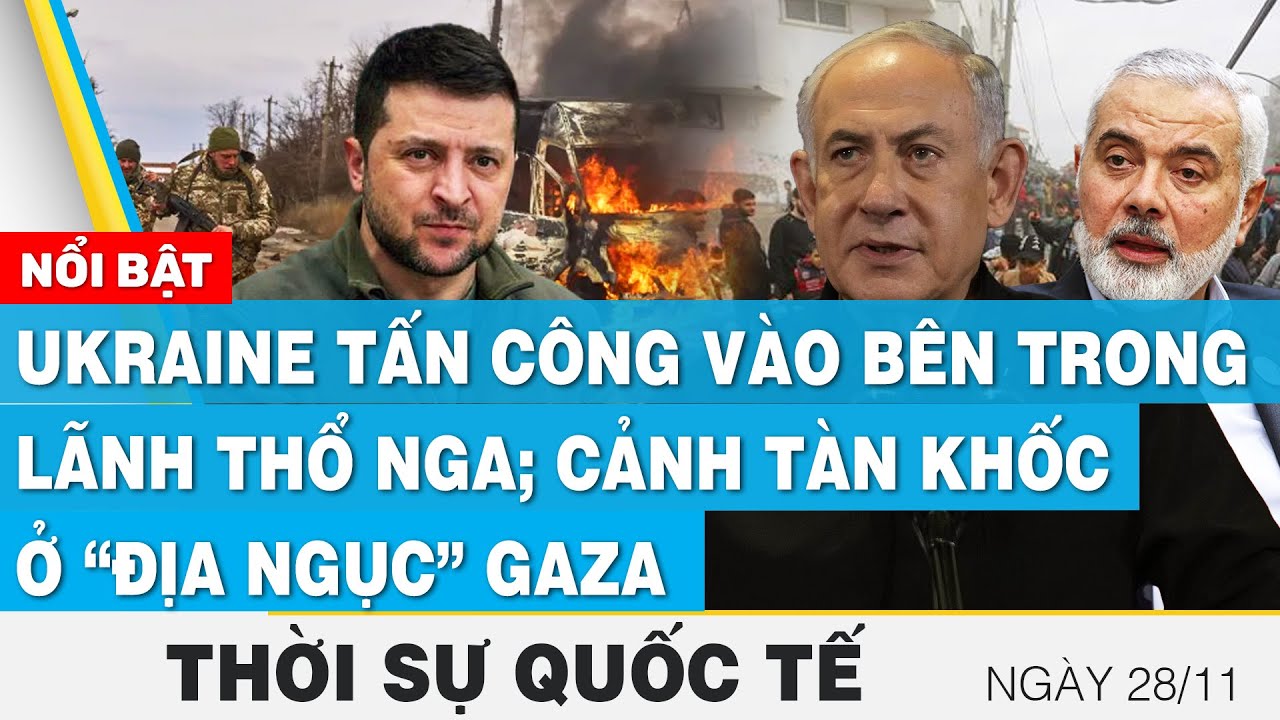 Thời sự quốc tế 28/11,Ukraine tấn công vào bên trong lãnh thổ Nga; cảnh tàn khốc ở “địa ngục” Gaza