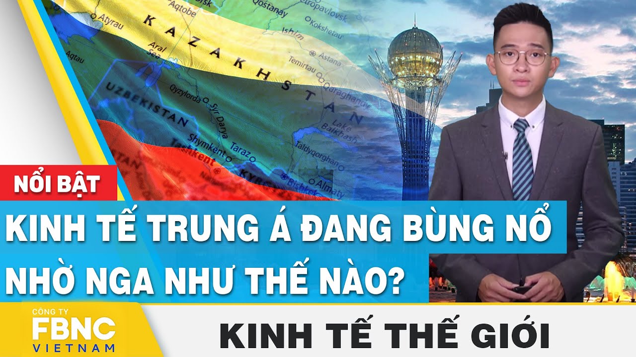 Kinh tế Trung Á đang bùng nổ nhờ Nga như thế nào? | Kinh tế thế giới | FBNC