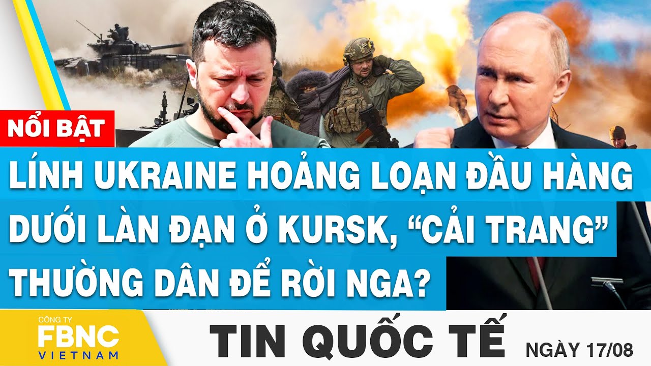 Tin Quốc tế 17/8, Lính Ukraine hoảng loạn đầu hàng ở Kursk, “cải trang” thường dân để rời Nga?