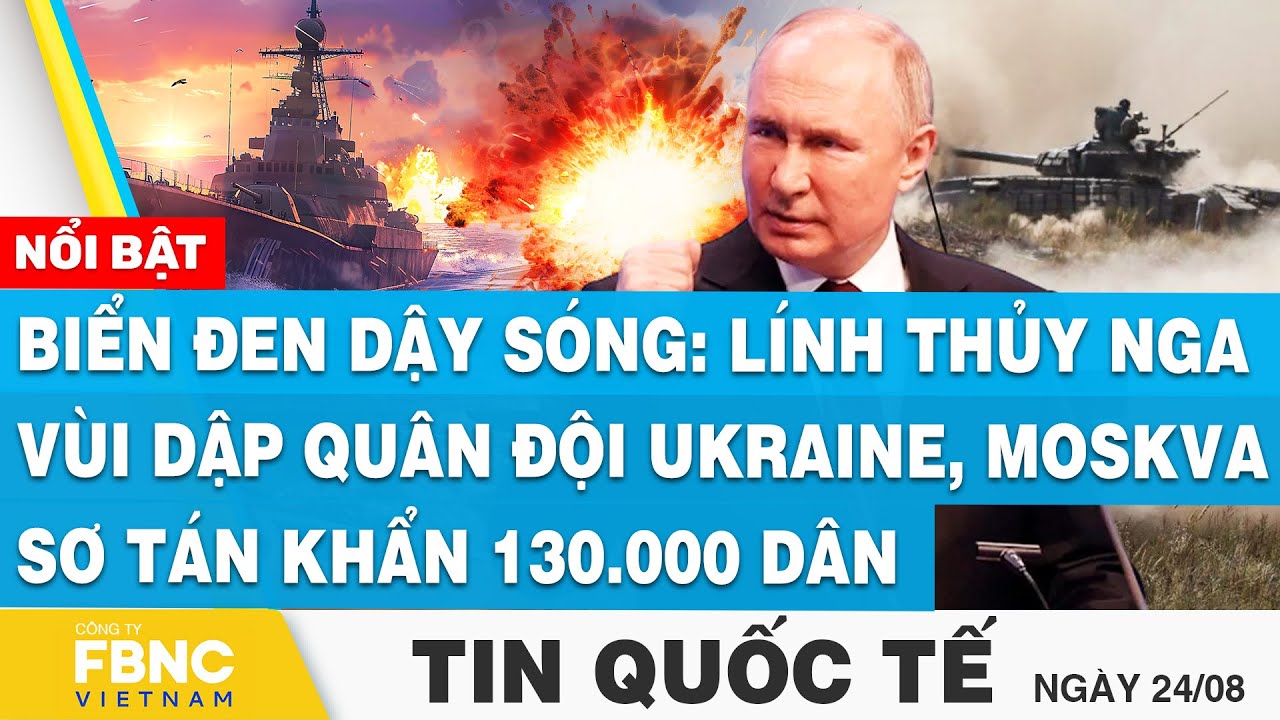 Tin Quốc tế 24/8, Biển Đen dậy sóng: Lính thủy Nga đập tan quân Ukraine, Moskva sơ tán 130.000 dân