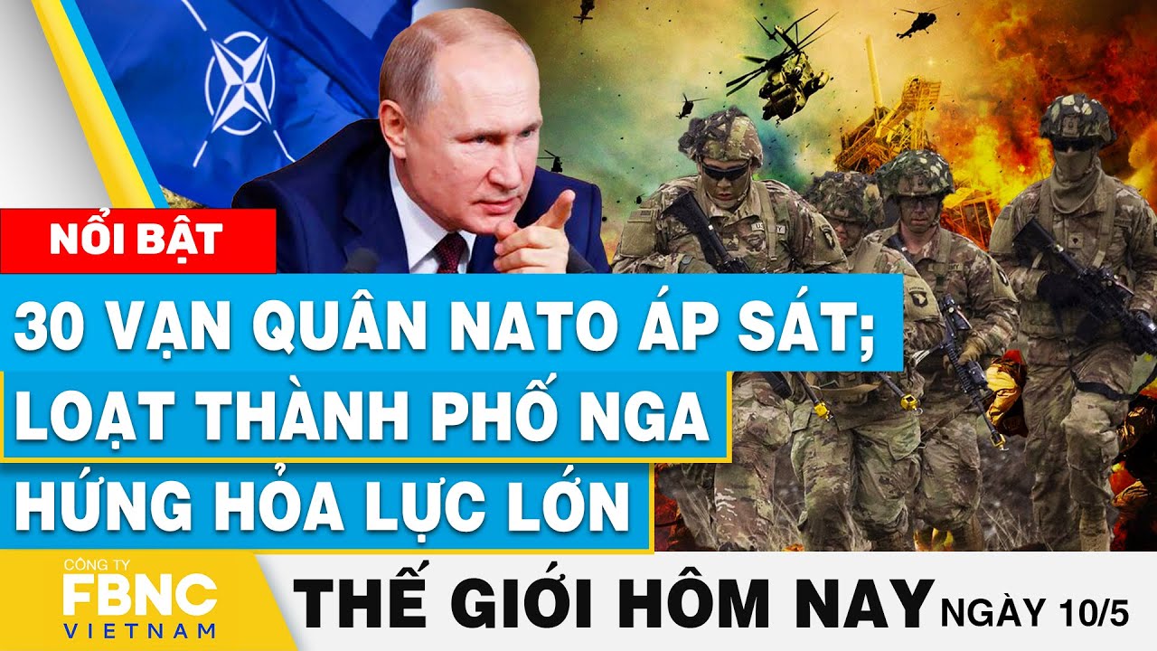 Tin thế giới hôm nay 10/5 | 30 vạn quân NATO áp sát; loạt thành phố Nga hứng hỏa lực lớn | FBNC