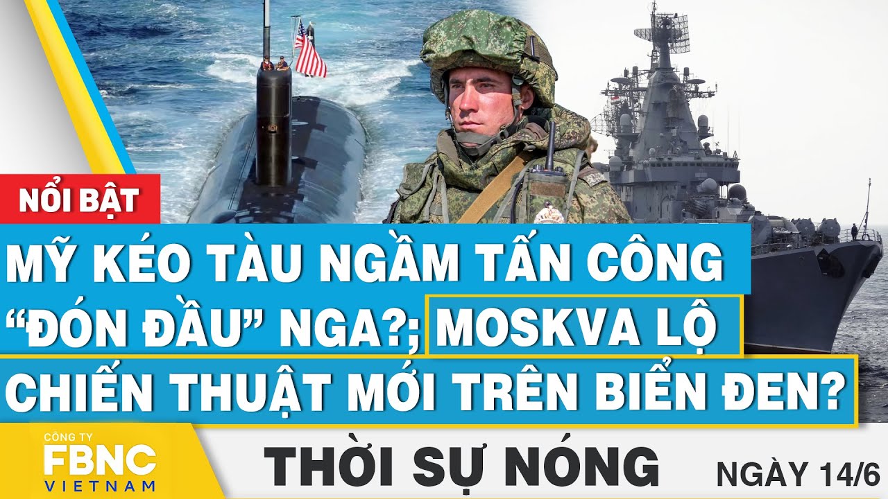 Thời sự nóng 14/6, Mỹ kéo tàu ngầm "đón đầu" Nga