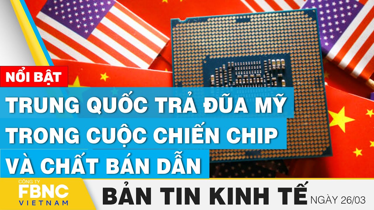 Tin kinh tế 26/3 | Trung Quốc trả đũa Mỹ trong cuộc chiến chip và chất bán dẫn | FBNC