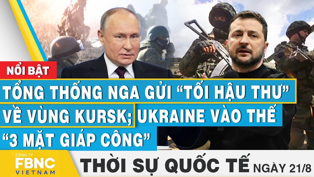 Thời sự Quốc tế 21/8 | Tổng thống Nga gửi tối hậu thư về vùng Kursk; Ukraine vào thế 3 mặt giáp công