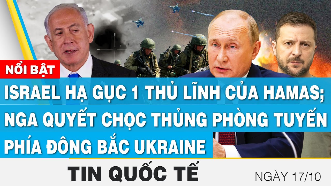 Tin quốc tế 17/10 | Israel hạ gục 1 thủ lĩnh của Hamas; Nga quyết chọc thủng phòng tuyến Ukraine