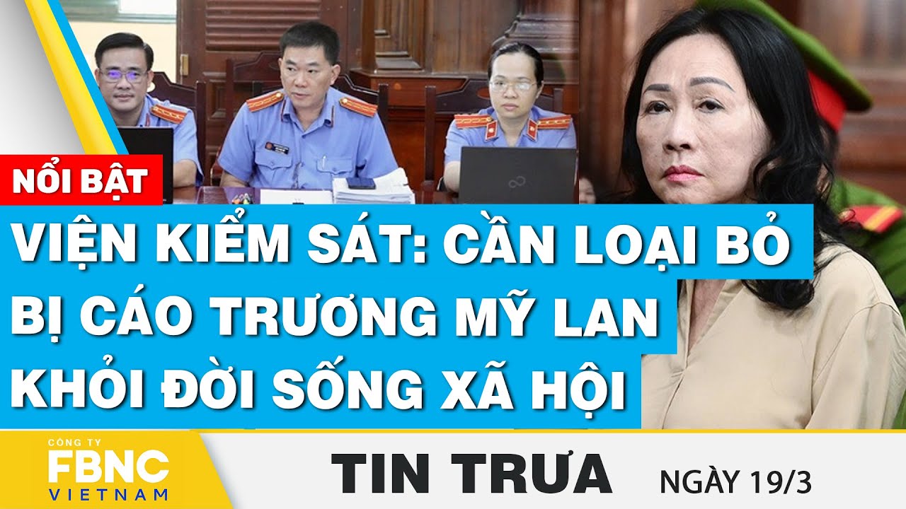 Tin Trưa 19/3 | Viện kiểm sát: Cần loại bỏ bị cáo Trương Mỹ Lan khỏi đời sống xã hội | FBNC