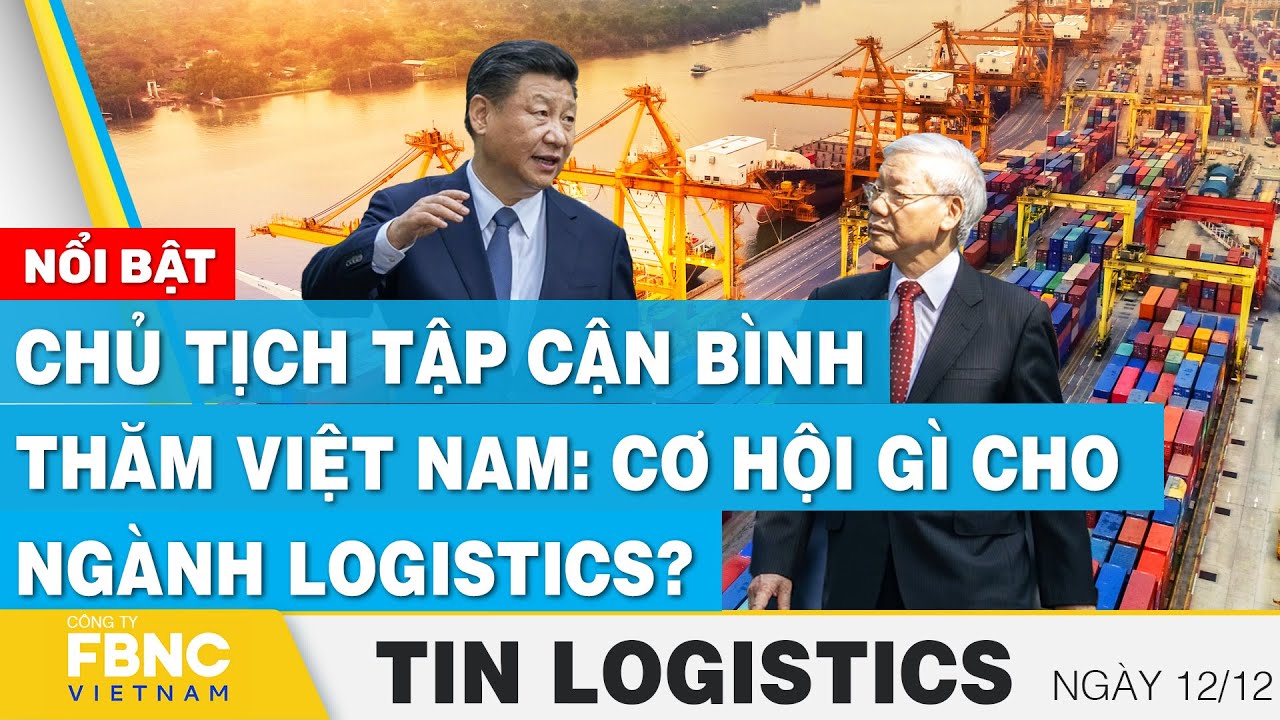 Chủ tịch Tập Cận Bình thăm Việt Nam: cơ hội gì cho ngành logistics?  | Tin Logistics 12/12, FBNC