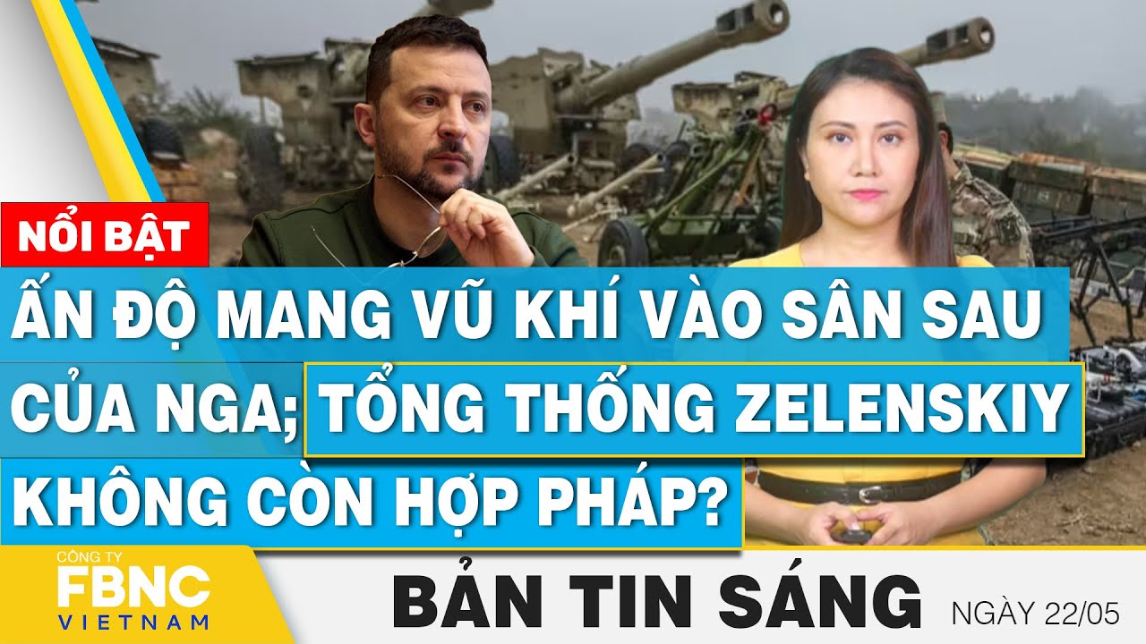 Tin Sáng 22/5 | Ấn Độ mang vũ khí vào sân sau của Nga; Tổng thống Zelenskiy không còn hợp pháp? FBNC