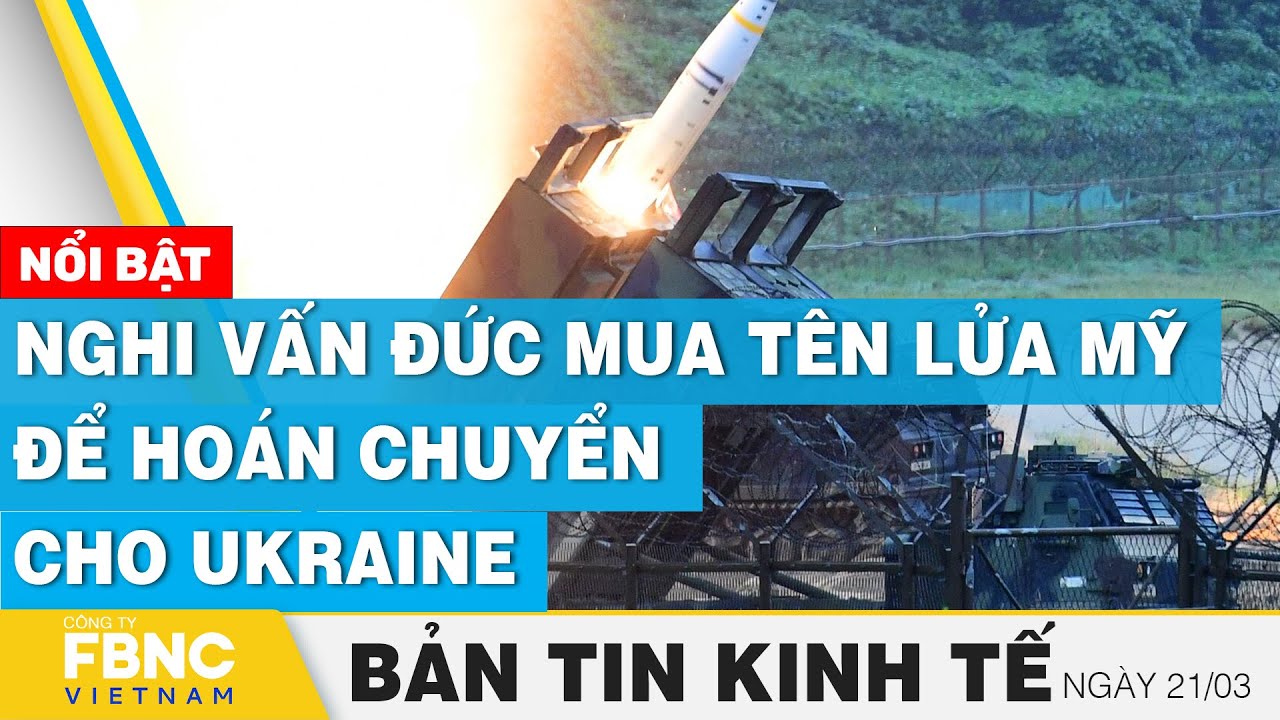 Tin kinh tế 21/3 | Nghi vấn Đức mua tên lửa Mỹ để hoán chuyển cho Ukraine | FBNC