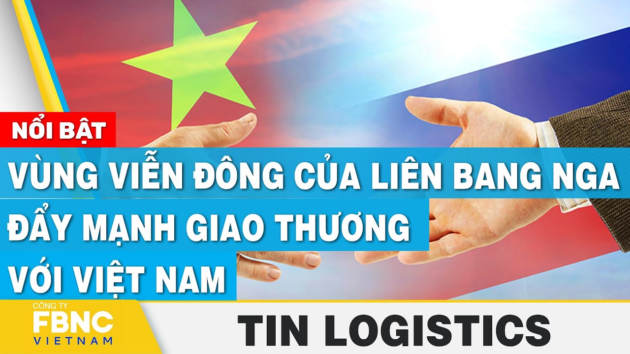 Vùng viễn đông của liên bang Nga đẩy mạnh giao thương với Việt Nam” | Tin Logistics 22/9 | FBNC