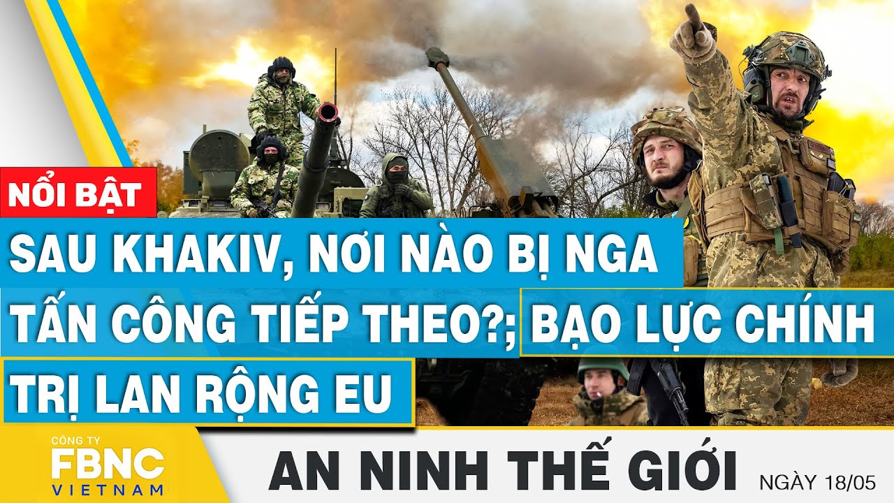 Sau Khakiv, nơi nào bị Nga tấn công tiếp theo?; Bạo lực chính trị lan rộng EU  | FBNC