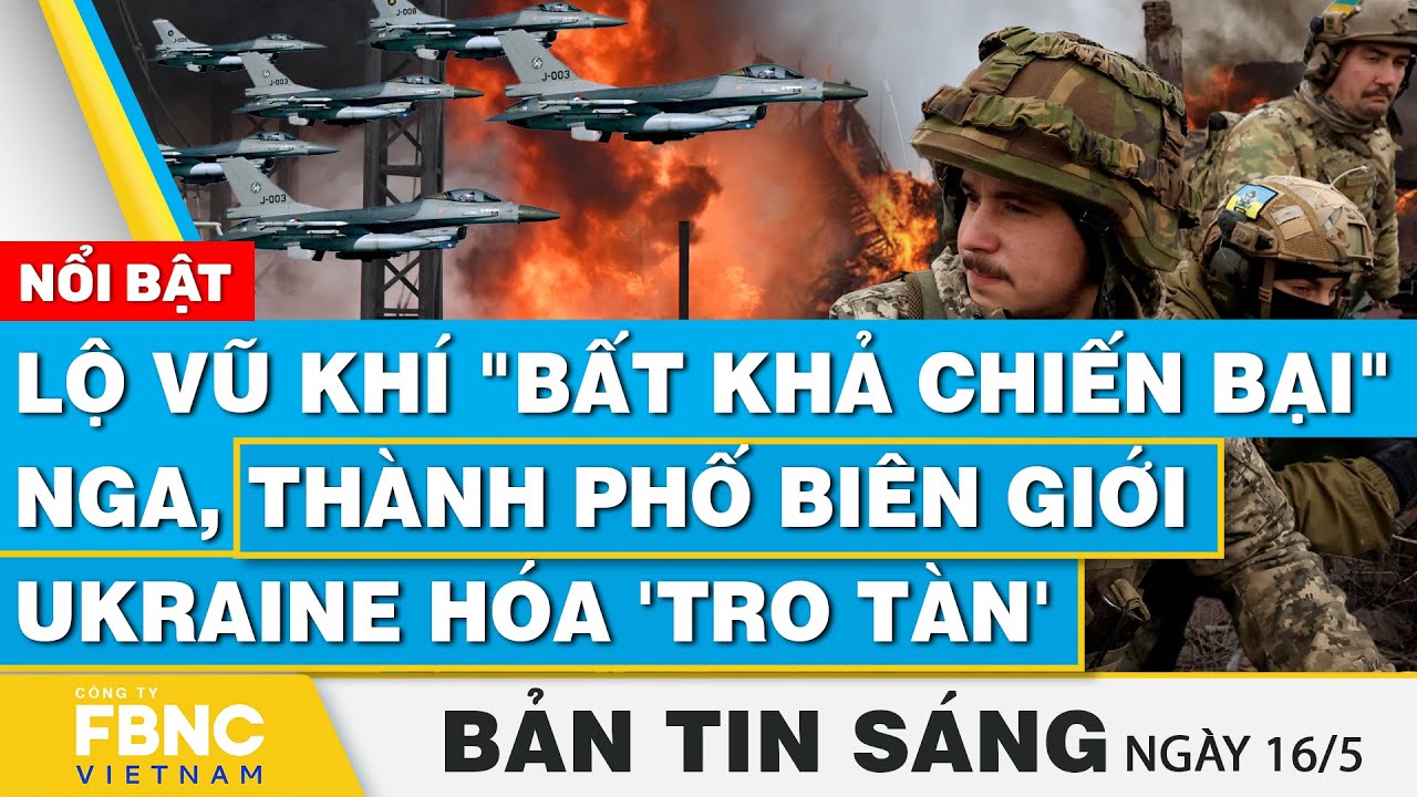 Tin Sáng 16/5 | Lộ vũ khí "bất khả chiến bại" Nga, thành phố biên giới Ukraine hóa 'tro tàn' | FBNC