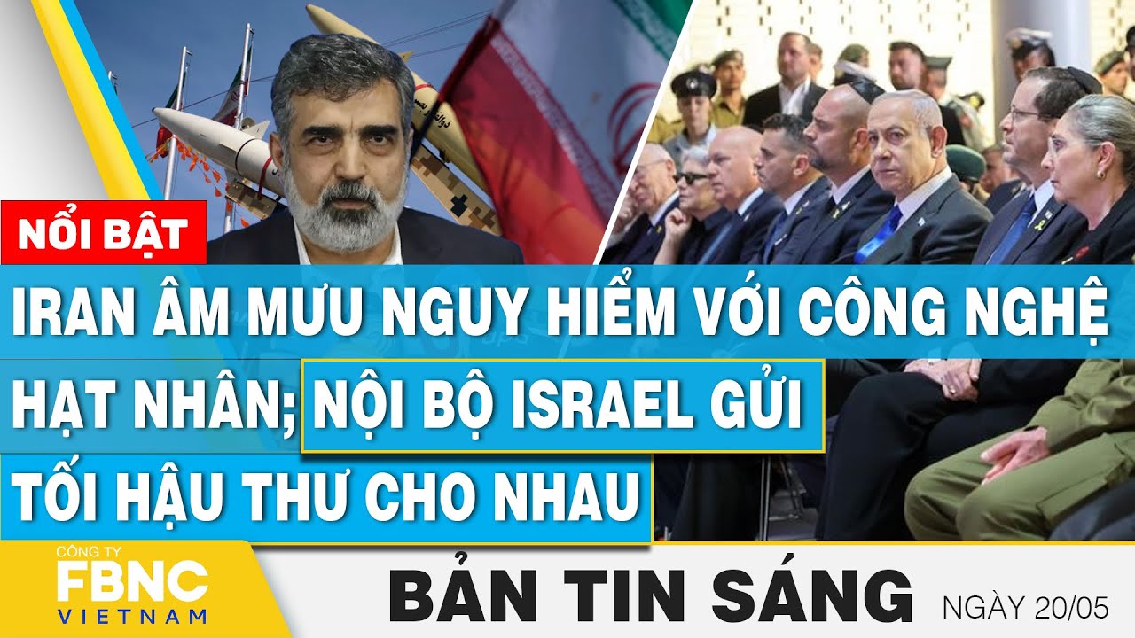 Tin Sáng 20/5 | Iran âm mưu nguy hiểm với công nghệ hạt nhân; Nội bộ Israel gửi tối hậu thư cho nhau