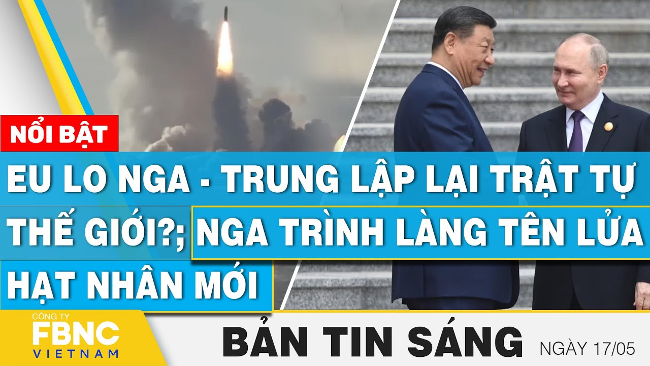 Tin Sáng 17/5, Phương tây lo Nga-Trung lập lại trật tự thế giới? Nga trình làng tên lửa hạt nhân mới