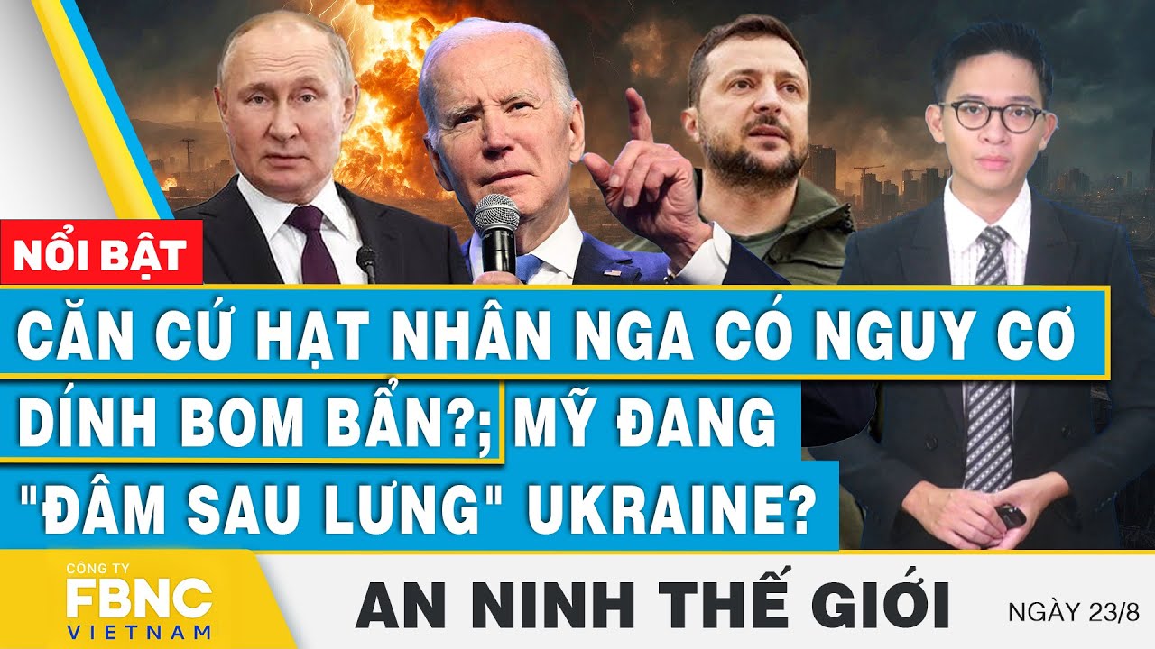 An ninh thế giới 23/8 | Căn cứ hạt nhân Nga có nguy cơ dính bom bẩn? Mỹ đang "đâm sau lưng" Ukraine?