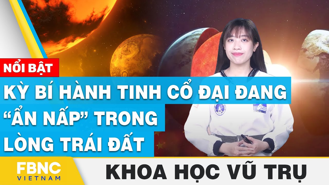 Kỳ bí hành tinh cổ đại đang “ẩn nấp” trong lòng trái đất | Khoa học vũ trụ | FBNC