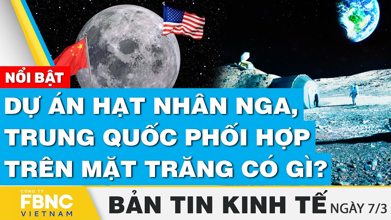 Tin kinh tế 7/3 | Dự án hạt nhân Nga, Trung Quốc phối hợp trên mặt trăng có gì? | FBNC