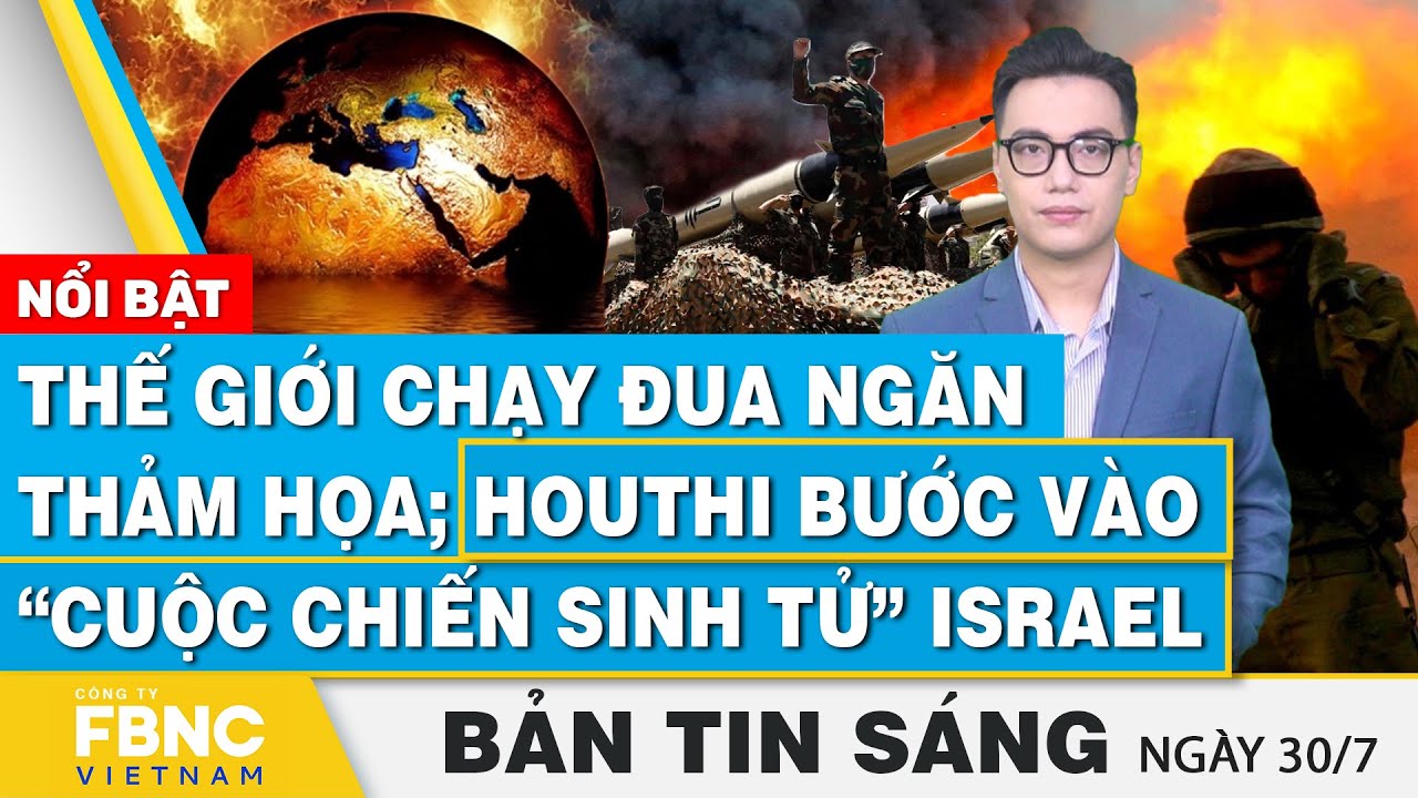 Tin Sáng 30/7 | Thế giới chạy đua ngăn thảm họa; Houthi bước vào “cuộc chiến sinh tử” với Israel